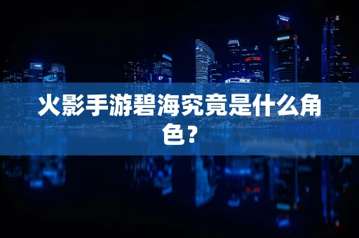 火影手游碧海究竟是什么角色？