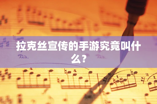 拉克丝宣传的手游究竟叫什么？
