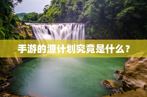 手游的源计划究竟是什么？