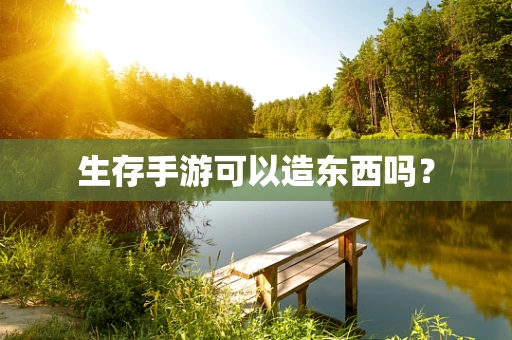 生存手游可以造东西吗？