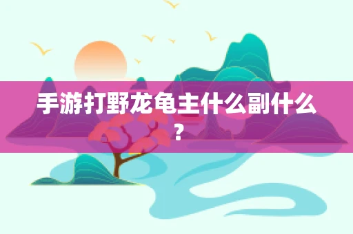 手游打野龙龟主什么副什么？