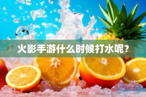火影手游什么时候打水呢？