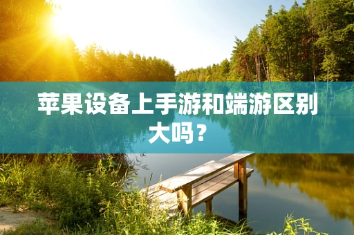 苹果设备上手游和端游区别大吗？