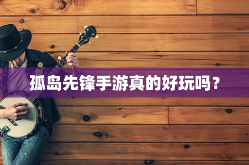 孤岛先锋手游真的好玩吗？