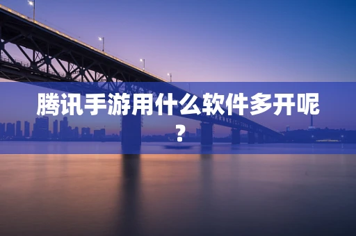 腾讯手游用什么软件多开呢？