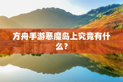 方舟手游恶魔岛上究竟有什么？