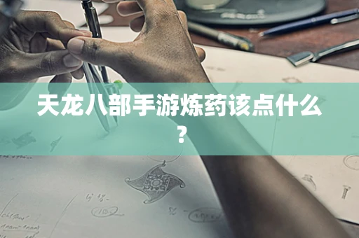 天龙八部手游炼药该点什么？