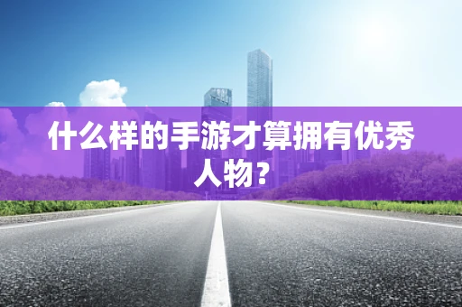 什么样的手游才算拥有优秀人物？