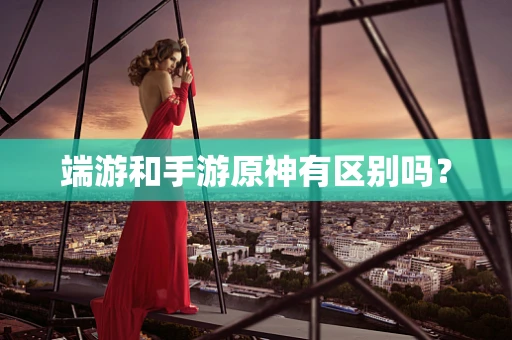 端游和手游原神有区别吗？