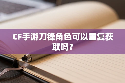 CF手游刀锋角色可以重复获取吗？