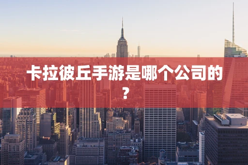 卡拉彼丘手游是哪个公司的？