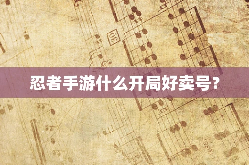 忍者手游什么开局好卖号？