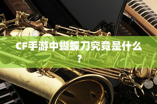 CF手游中蝴蝶刀究竟是什么？