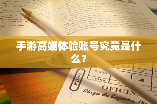 手游高端体验账号究竟是什么？
