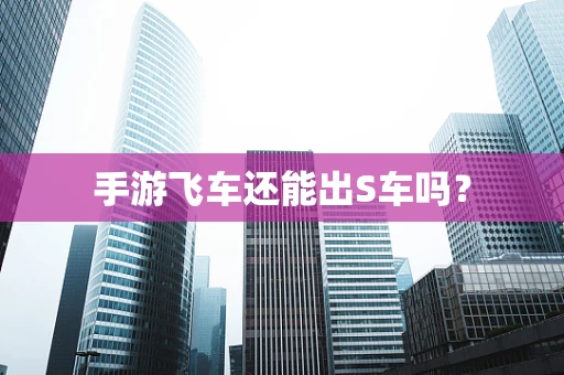手游飞车还能出S车吗？