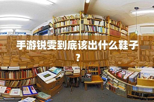 手游锐雯到底该出什么鞋子？