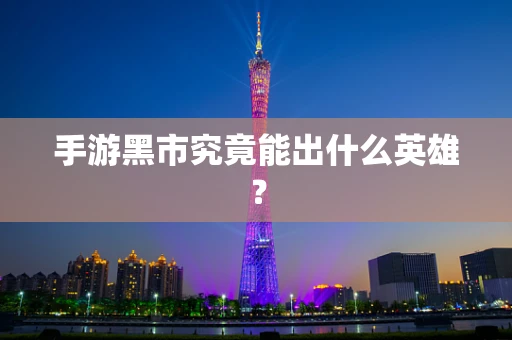 手游黑市究竟能出什么英雄？