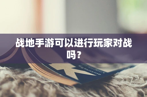 战地手游可以进行玩家对战吗？