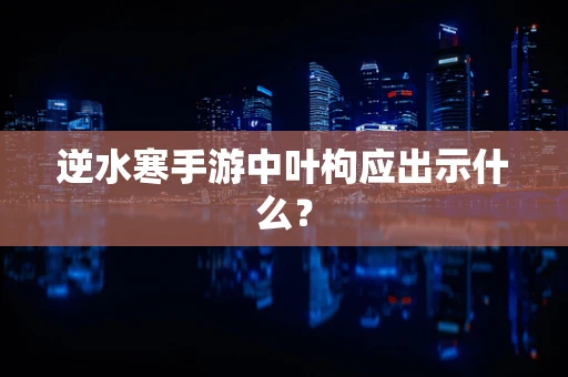 逆水寒手游中叶枸应出示什么？