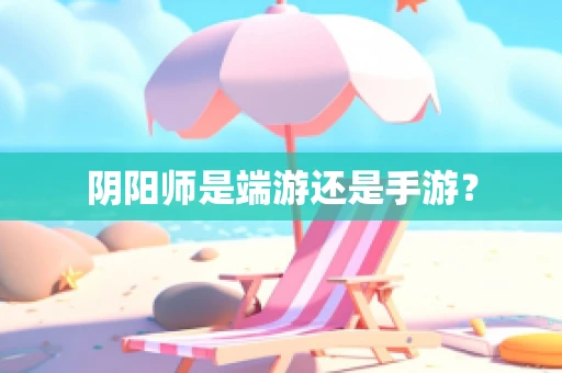 阴阳师是端游还是手游？
