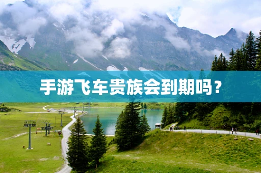 手游飞车贵族会到期吗？