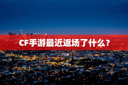 CF手游最近返场了什么？