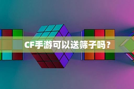 CF手游可以送筛子吗？