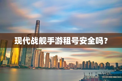 现代战舰手游租号安全吗？