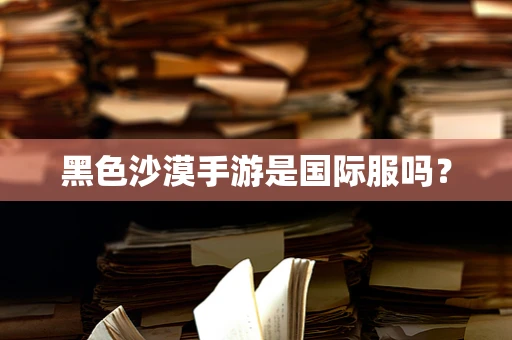 黑色沙漠手游是国际服吗？