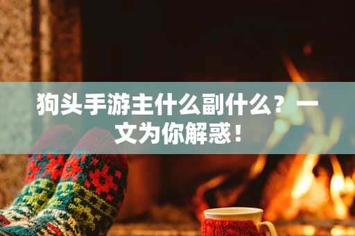 狗头手游主什么副什么？一文为你解惑！