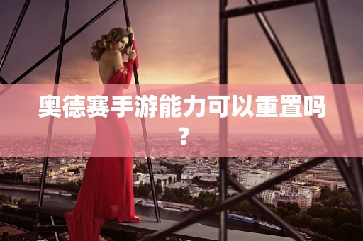 奥德赛手游能力可以重置吗？