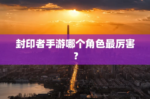 封印者手游哪个角色最厉害？