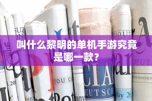 叫什么黎明的单机手游究竟是哪一款？