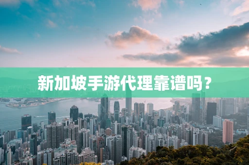 新加坡手游代理靠谱吗？