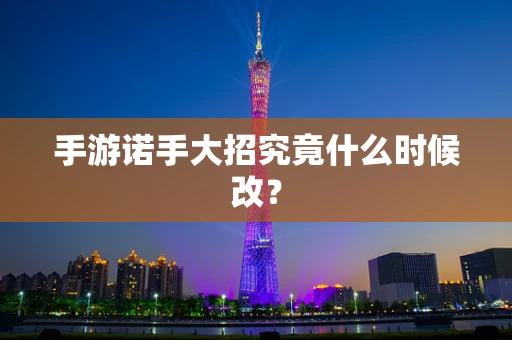手游诺手大招究竟什么时候改？