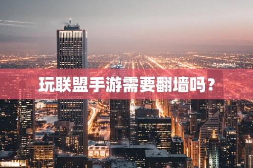 玩联盟手游需要翻墙吗？