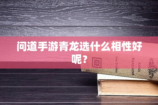 问道手游青龙选什么相性好呢？