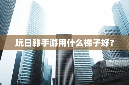 玩日韩手游用什么梯子好？