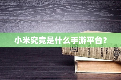 小米究竟是什么手游平台？