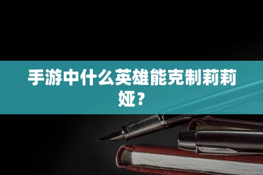 手游中什么英雄能克制莉莉娅？