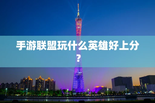 手游联盟玩什么英雄好上分？