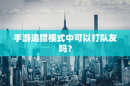 手游追猎模式中可以打队友吗？