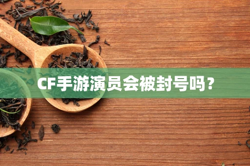 CF手游演员会被封号吗？
