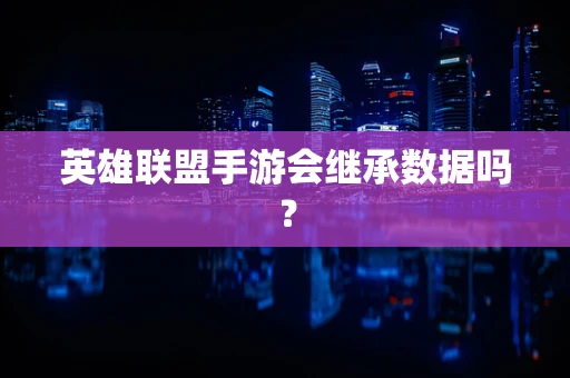 英雄联盟手游会继承数据吗？