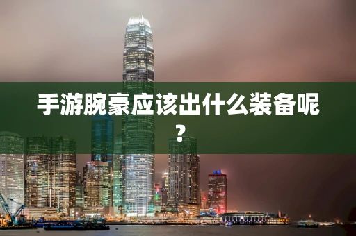 手游腕豪应该出什么装备呢？