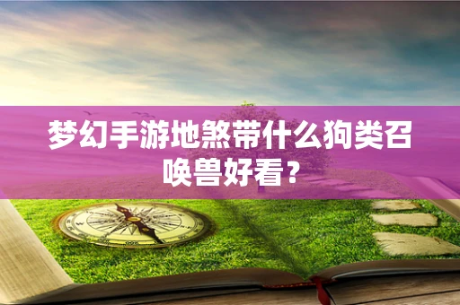 梦幻手游地煞带什么狗类召唤兽好看？