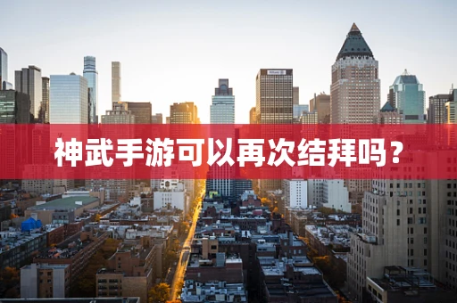 神武手游可以再次结拜吗？