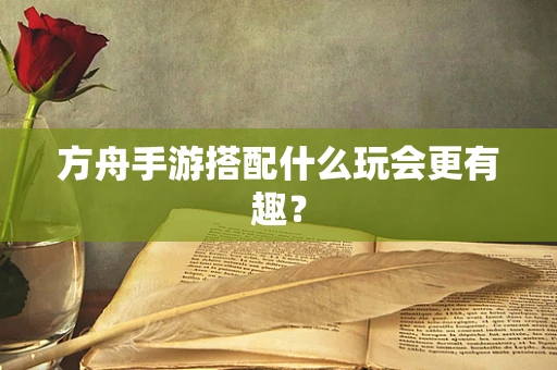 方舟手游搭配什么玩会更有趣？