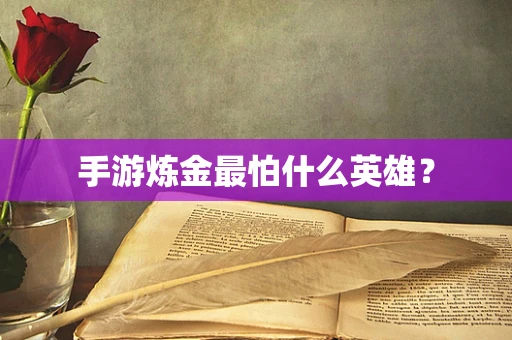 手游炼金最怕什么英雄？