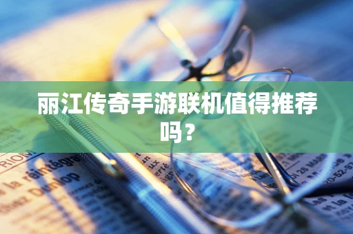 丽江传奇手游联机值得推荐吗？